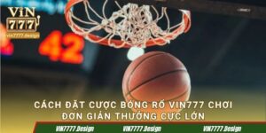 Cách Đặt Cược Bóng Rổ Vin777 Chơi Đơn Giản, Thưởng Cực Lớn